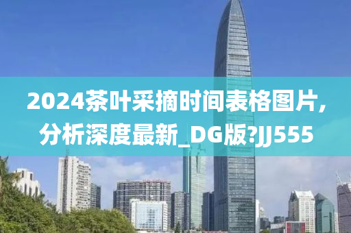 2024茶叶采摘时间表格图片,分析深度最新_DG版?JJ555