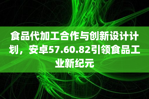 食品代加工合作与创新设计计划，安卓57.60.82引领食品工业新纪元