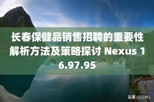 长春保健品销售招聘的重要性解析方法及策略探讨 Nexus 16.97.95