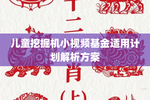 儿童挖掘机小视频基金适用计划解析方案