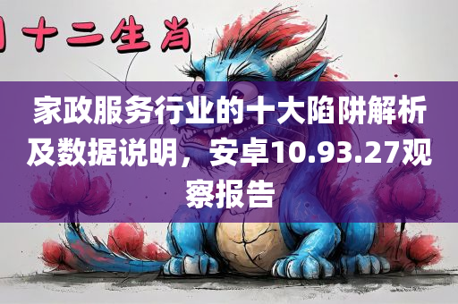 家政服务行业的十大陷阱解析及数据说明，安卓10.93.27观察报告