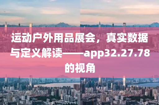 运动户外用品展会，真实数据与定义解读——app32.27.78的视角