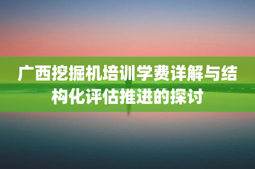 广西挖掘机培训学费详解与结构化评估推进的探讨