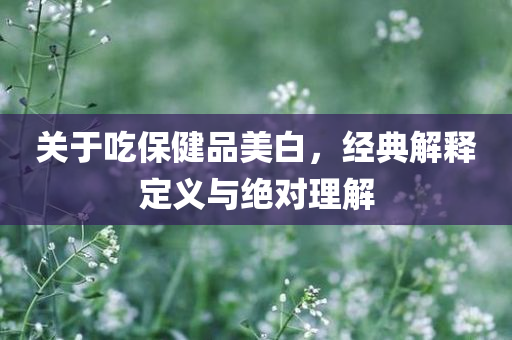 关于吃保健品美白，经典解释定义与绝对理解