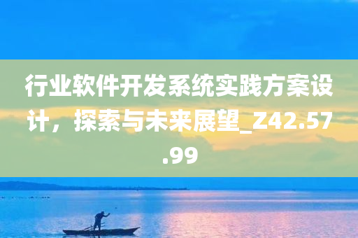 行业软件开发系统实践方案设计，探索与未来展望_Z42.57.99