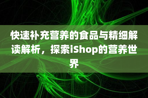 快速补充营养的食品与精细解读解析，探索iShop的营养世界