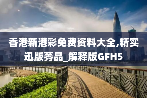 香港新港彩免费资料大全,精实迅版莠品_解释版GFH5