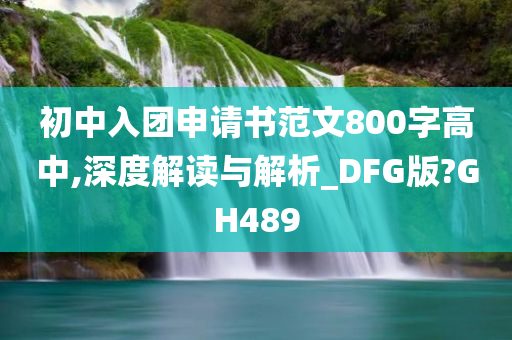 初中入团申请书范文800字高中,深度解读与解析_DFG版?GH489