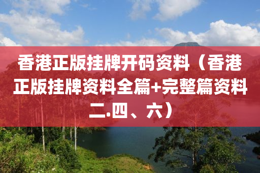 香港正版挂牌开码资料（香港正版挂牌资料全篇+完整篇资料二.四、六）