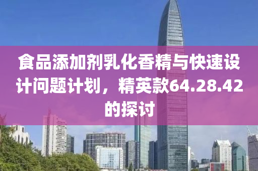 食品添加剂乳化香精与快速设计问题计划，精英款64.28.42的探讨