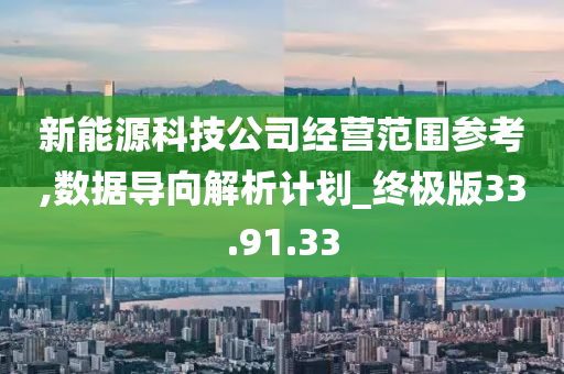 新能源科技公司经营范围参考,数据导向解析计划_终极版33.91.33