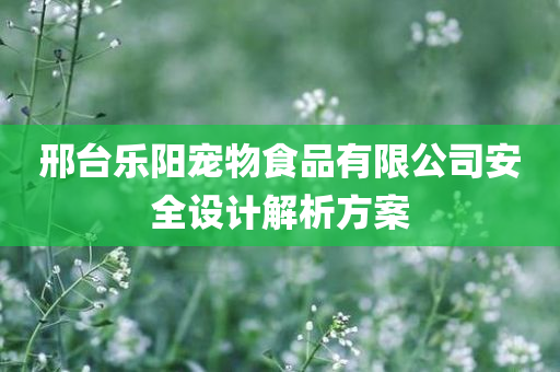 邢台乐阳宠物食品有限公司安全设计解析方案