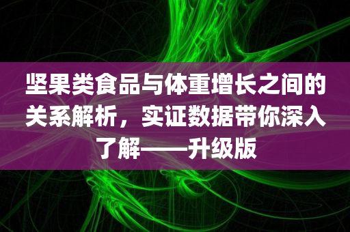 坚果类食品与体重增长之间的关系解析，实证数据带你深入了解——升级版