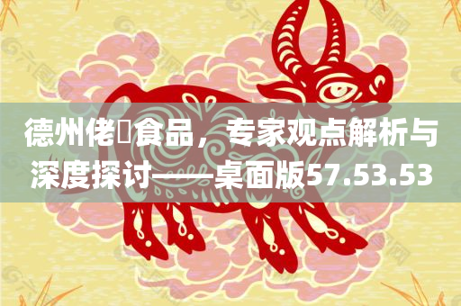 德州佬俵食品，专家观点解析与深度探讨——桌面版57.53.53