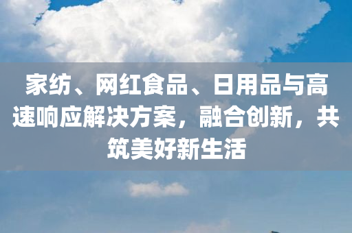 家纺、网红食品、日用品与高速响应解决方案，融合创新，共筑美好新生活