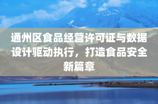 通州区食品经营许可证与数据设计驱动执行，打造食品安全新篇章