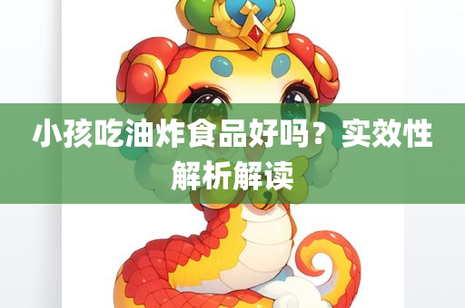 小孩吃油炸食品好吗？实效性解析解读