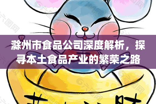 滁州市食品公司深度解析，探寻本土食品产业的繁荣之路