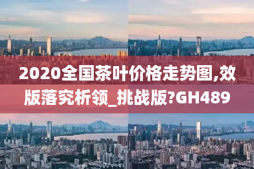 2020全国茶叶价格走势图,效版落究析领_挑战版?GH489