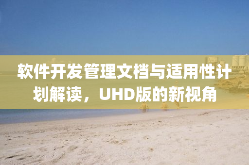 软件开发管理文档与适用性计划解读，UHD版的新视角