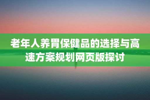 老年人养胃保健品的选择与高速方案规划网页版探讨