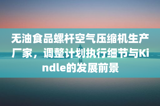 无油食品螺杆空气压缩机生产厂家，调整计划执行细节与Kindle的发展前景