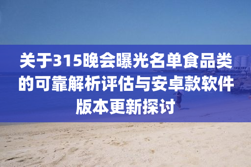 关于315晚会曝光名单食品类的可靠解析评估与安卓款软件版本更新探讨