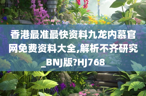 香港最准最快资料九龙内慕官网免费资料大全,解析不齐研究_BNJ版?HJ768