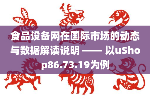 食品设备网在国际市场的动态与数据解读说明 —— 以uShop86.73.19为例