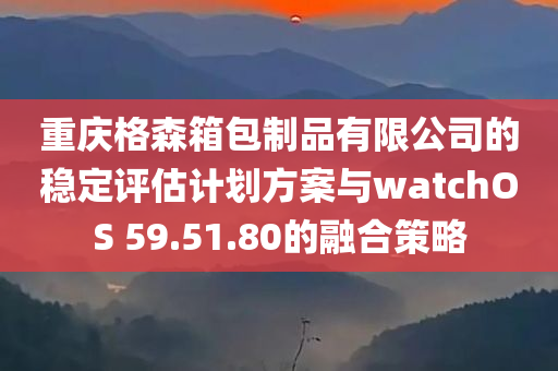 重庆格森箱包制品有限公司的稳定评估计划方案与watchOS 59.51.80的融合策略