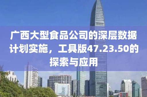 广西大型食品公司的深层数据计划实施，工具版47.23.50的探索与应用