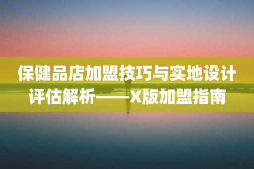 保健品店加盟技巧与实地设计评估解析——X版加盟指南