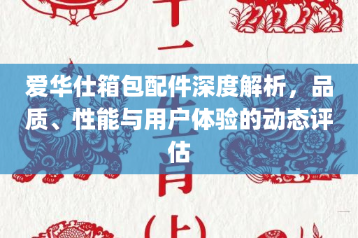 爱华仕箱包配件深度解析，品质、性能与用户体验的动态评估