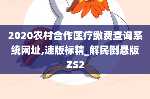 2020农村合作医疗缴费查询系统网址,速版标精_解民倒悬版ZS2