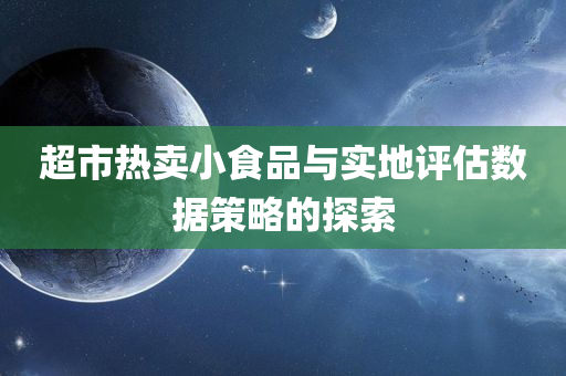 超市热卖小食品与实地评估数据策略的探索