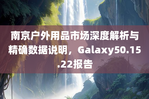 南京户外用品市场深度解析与精确数据说明，Galaxy50.15.22报告