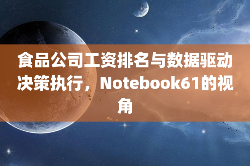 食品公司工资排名与数据驱动决策执行，Notebook61的视角