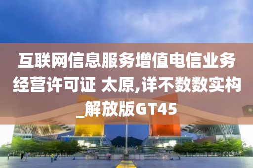 互联网信息服务增值电信业务经营许可证 太原,详不数数实构_解放版GT45