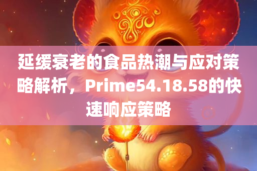 延缓衰老的食品热潮与应对策略解析，Prime54.18.58的快速响应策略