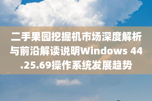 二手果园挖掘机市场深度解析与前沿解读说明Windows 44.25.69操作系统发展趋势