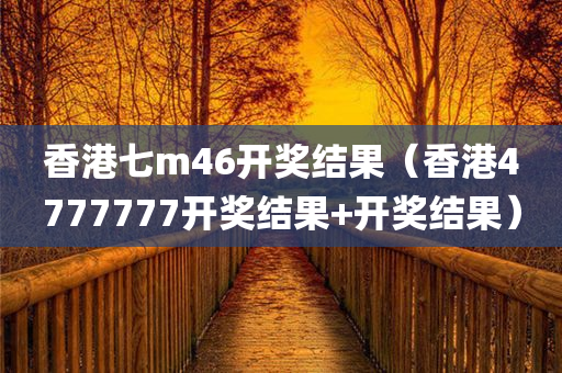 香港七m46开奖结果（香港4777777开奖结果+开奖结果）