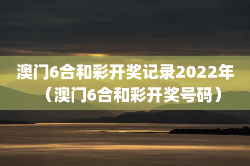 澳门6合和彩开奖记录2022年（澳门6合和彩开奖号码）