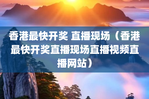 香港最快开奖 直播现场（香港最快开奖直播现场直播视频直播网站）