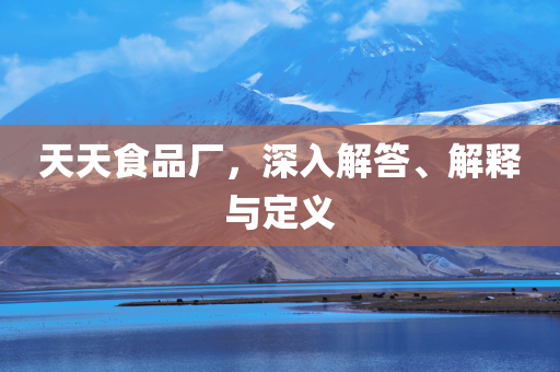 天天食品厂，深入解答、解释与定义