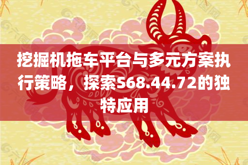 挖掘机拖车平台与多元方案执行策略，探索S68.44.72的独特应用