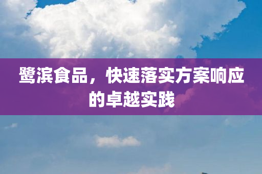 鹭滨食品，快速落实方案响应的卓越实践