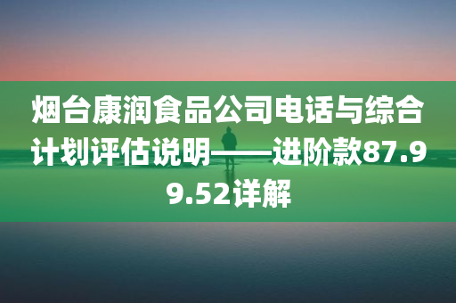 烟台康润食品公司电话与综合计划评估说明——进阶款87.99.52详解