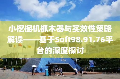 小挖掘机抓木器与实效性策略解读——基于Soft98.91.76平台的深度探讨