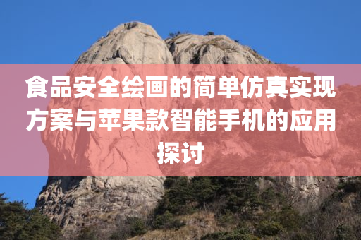 食品安全绘画的简单仿真实现方案与苹果款智能手机的应用探讨