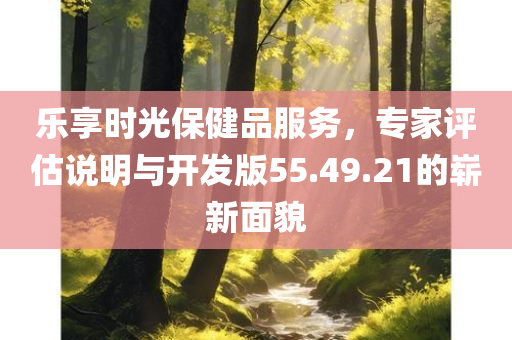 乐享时光保健品服务，专家评估说明与开发版55.49.21的崭新面貌